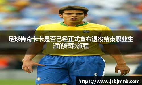足球传奇卡卡是否已经正式宣布退役结束职业生涯的精彩旅程