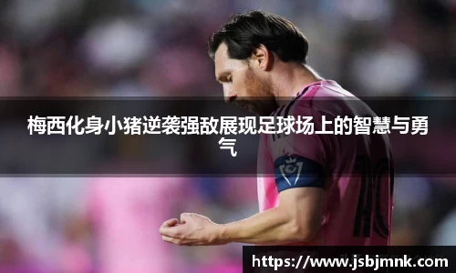 梅西化身小猪逆袭强敌展现足球场上的智慧与勇气