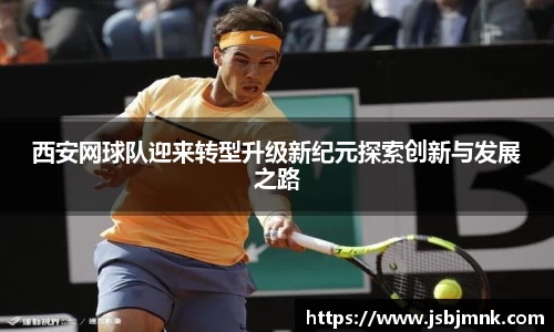 西安网球队迎来转型升级新纪元探索创新与发展之路
