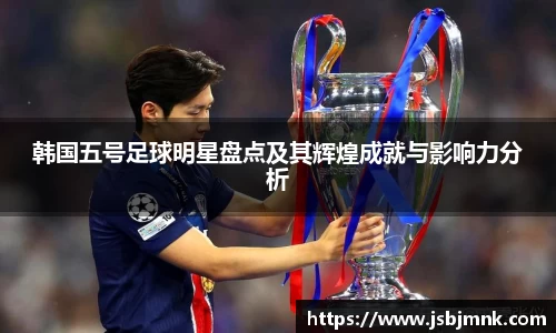 韩国五号足球明星盘点及其辉煌成就与影响力分析