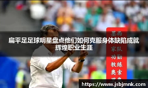 扁平足足球明星盘点他们如何克服身体缺陷成就辉煌职业生涯
