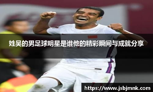 姓吴的男足球明星是谁他的精彩瞬间与成就分享