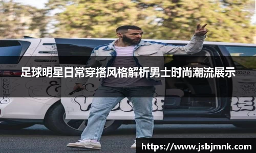 足球明星日常穿搭风格解析男士时尚潮流展示